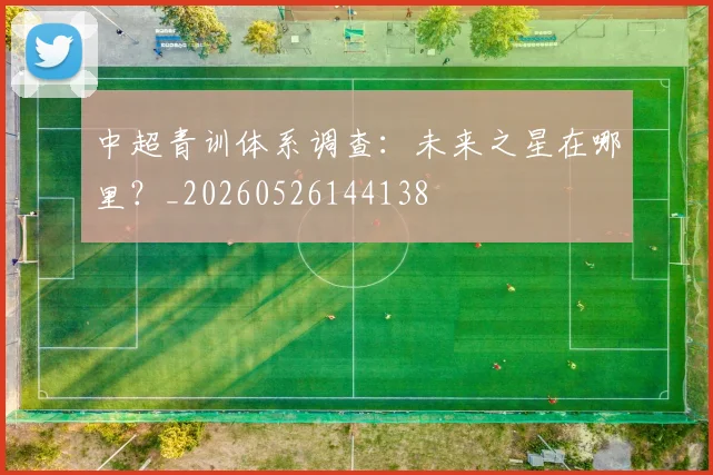 中超青训体系调查:未来之星在哪里?_20260526144138