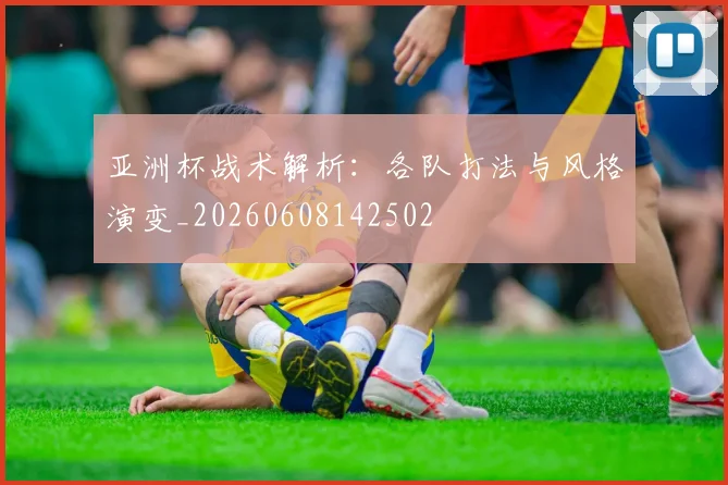 亚洲杯战术解析：各队打法与风格演变_20260608142502