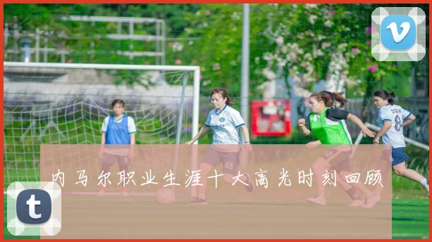 内马尔职业生涯十大高光时刻回顾