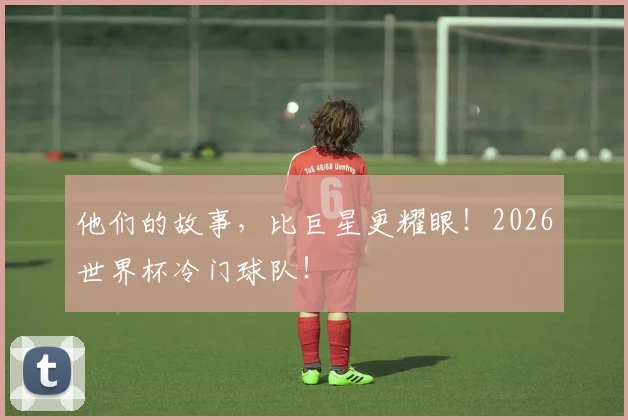他们的故事,比巨星更耀眼!2026世界杯冷门球队!