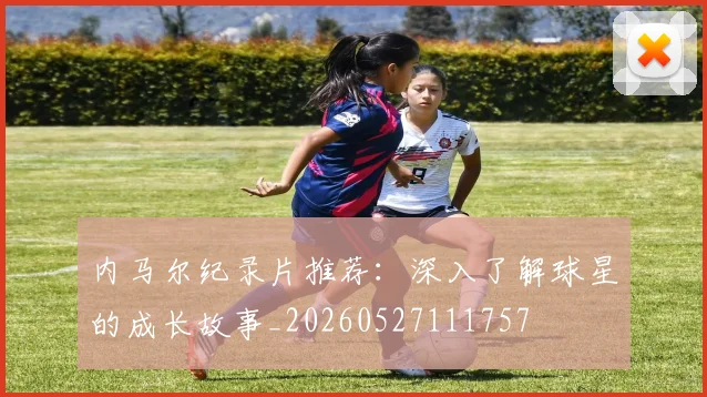 内马尔纪录片推荐：深入了解球星的成长故事_20260527111757