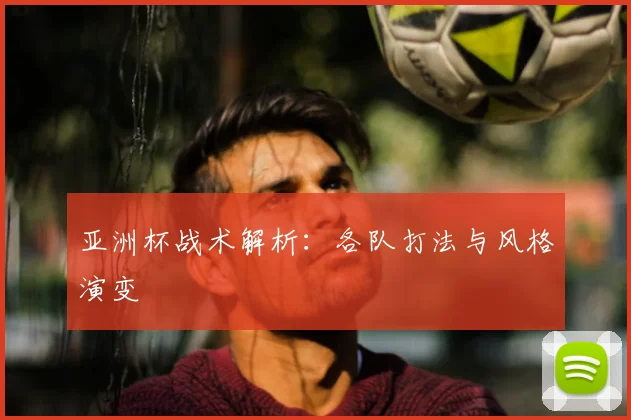 亚洲杯战术解析：各队打法与风格演变