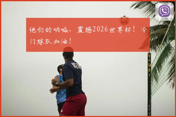 他们的呐喊，震撼2026世界杯！冷门球队加油！