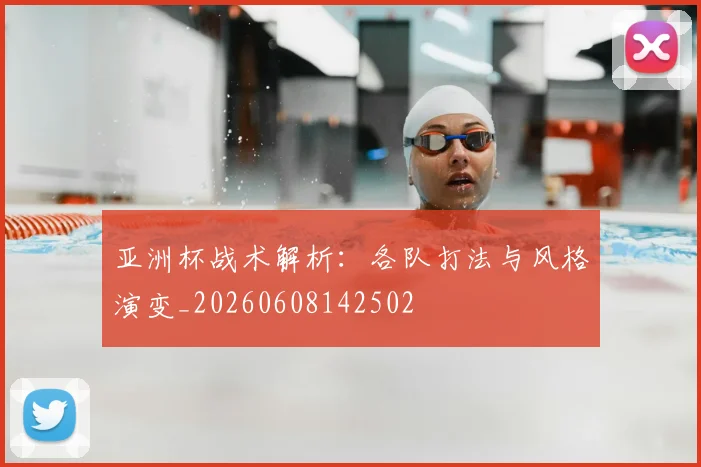 亚洲杯战术解析：各队打法与风格演变_20260608142502