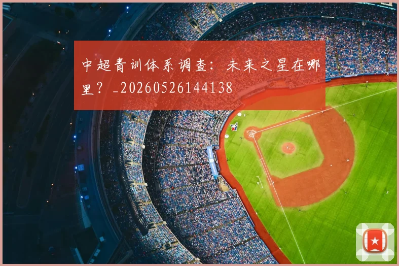 中超青训体系调查:未来之星在哪里?_20260526144138