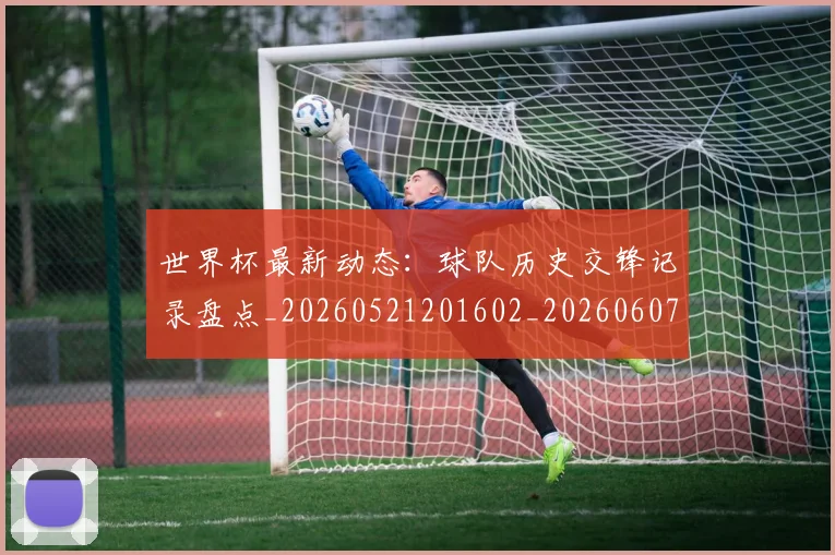 世界杯最新动态：球队历史交锋记录盘点_20260521201602_20260607160358