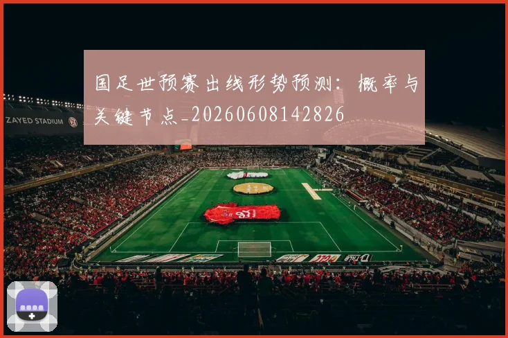 国足世预赛出线形势预测:概率与关键节点_20260608142826