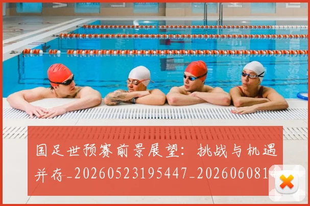 国足世预赛前景展望:挑战与机遇并存_20260523195447_20260608142826