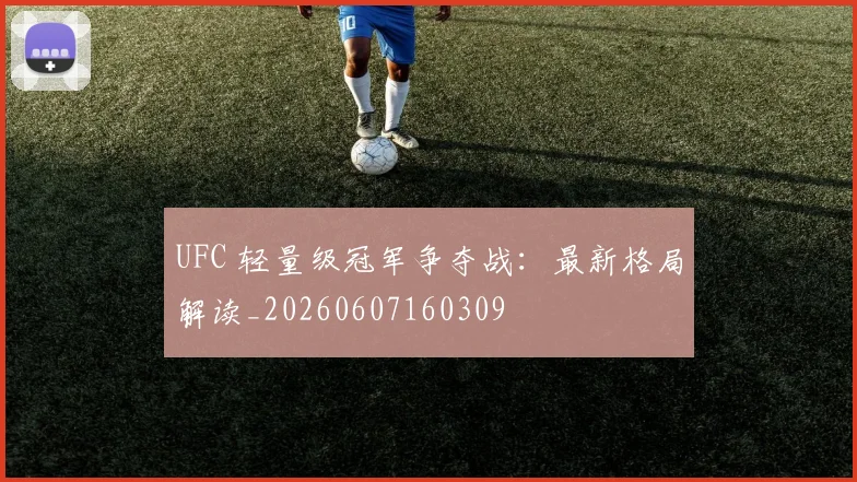 UFC 轻量级冠军争夺战:最新格局解读_20260607160309