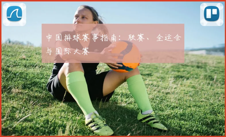 中国排球赛事指南：联赛、全运会与国际大赛